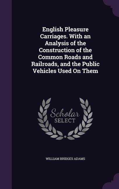 Produktbild: English Pleasure Carriages. With an Analysis of the Construction of the Common Roads and Railroads, and the Public Vehicles Used On Them