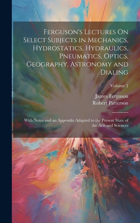 Produktbild: Ferguson's Lectures On Select Subjects in Mechanics, Hydrostatics, Hydraulics, Pneumatics, Optics, Geography, Astronomy and Dialing: With Notes and an