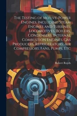Produktbild: The Testing of Motive-power Engines, Including Steam Engines and Turbines, Locomotives, Boilers, Condensers, Internal Combustion Engines, gas Producer