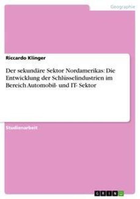 Produktbild: Der sekund&auml;re Sektor Nordamerikas: Die Entwicklung der Schl&uuml;sselindustrien im Bereich Automobil- und IT- Sektor