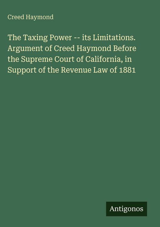 Produktbild: The Taxing Power -- its Limitations. Argument of Creed Haymond Before the Supreme Court of California, in Support of the Revenue Law of 1881