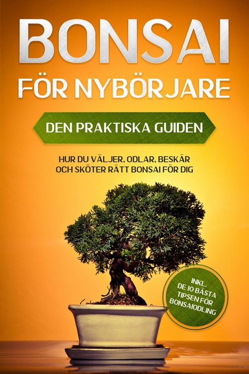 Produktbild: Bonsai f&ouml;r Nyb&ouml;rjare - Den Praktiska Guiden: Hur du V&auml;ljer, Odlar, Besk&auml;r och Sk&ouml;ter R&auml;tt Bonsai f&ouml;r Dig - inkl. de 10 B&auml;sta Tipsen f&ouml;r Bonsaiodling