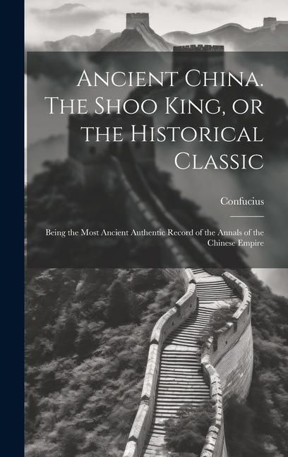 Produktbild: Ancient China. The Shoo King, or the Historical Classic; Being the Most Ancient Authentic Record of the Annals of the Chinese Empire