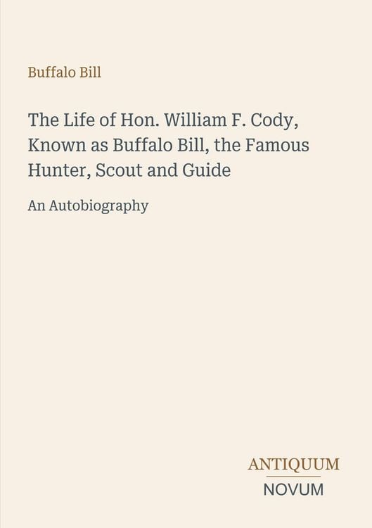 Produktbild: The Life of Hon. William F. Cody, Known as Buffalo Bill, the Famous Hunter, Scout and Guide