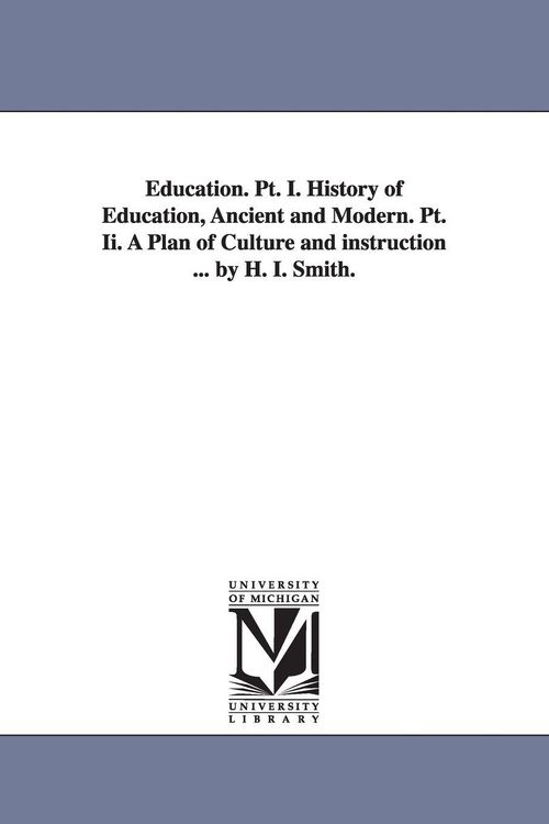Produktbild: Education. PT. I. History of Education, Ancient and Modern. PT. II. a Plan of Culture and Instruction ... by H. I. Smith.