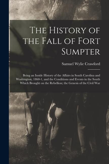 Produktbild: The History of the Fall of Fort Sumpter; Being an Inside History of the Affairs in South Carolina and Washington, 1860-1, and the Conditions and Event