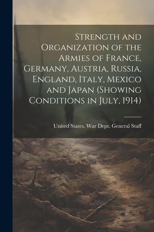 Produktbild: Strength and Organization of the Armies of France, Germany, Austria, Russia, England, Italy, Mexico and Japan (showing Conditions in July, 1914)