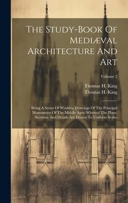 Produktbild: The Study-book Of Medi&aelig;val Architecture And Art: Being A Series Of Working Drawings Of The Principal Monuments Of The Middle Ages. Whereof The Plans,