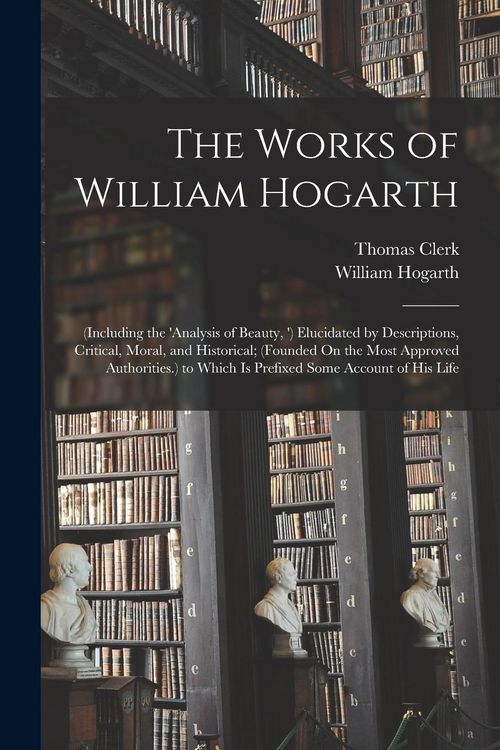 Produktbild: The Works of William Hogarth: (Including the 'analysis of Beauty, ') Elucidated by Descriptions, Critical, Moral, and Historical; (Founded On the Mo