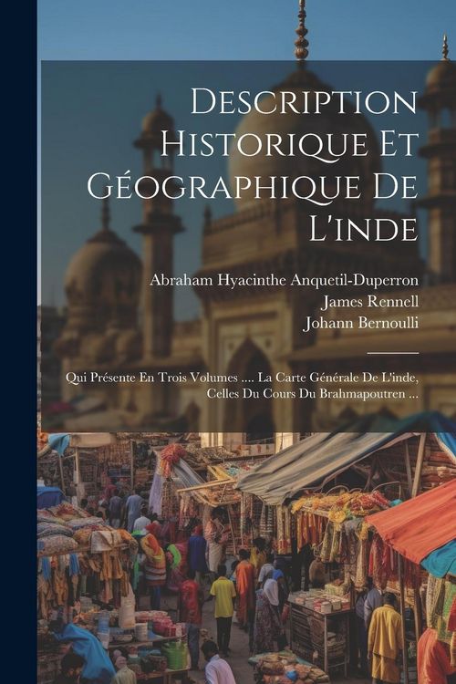 Produktbild: Description Historique Et G&eacute;ographique De L'inde: Qui Pr&eacute;sente En Trois Volumes .... La Carte G&eacute;n&eacute;rale De L'inde, Celles Du Cours Du Brahmapoutren ...
