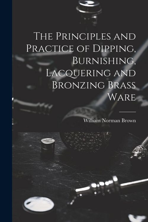 Produktbild: The Principles and Practice of Dipping, Burnishing, Lacquering and Bronzing Brass Ware