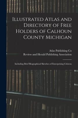 Produktbild: Illustrated Atlas and Directory of Free Holders of Calhoun County Michigan: Including Brief Biographical Sketches of Enterprising Citizens