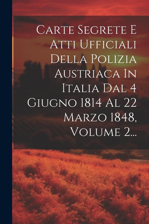 Produktbild: Carte Segrete E Atti Ufficiali Della Polizia Austriaca In Italia Dal 4 Giugno 1814 Al 22 Marzo 1848, Volume 2...