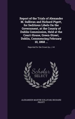 Produktbild: Report of the Trials of Alexander M. Sullivan and Richard Pigott, for Seditious Libels On the Government, at the County of Dublin Commission, Held at the Court-House, Green-Street, Dublin, Commencing February 10, 1868 ...