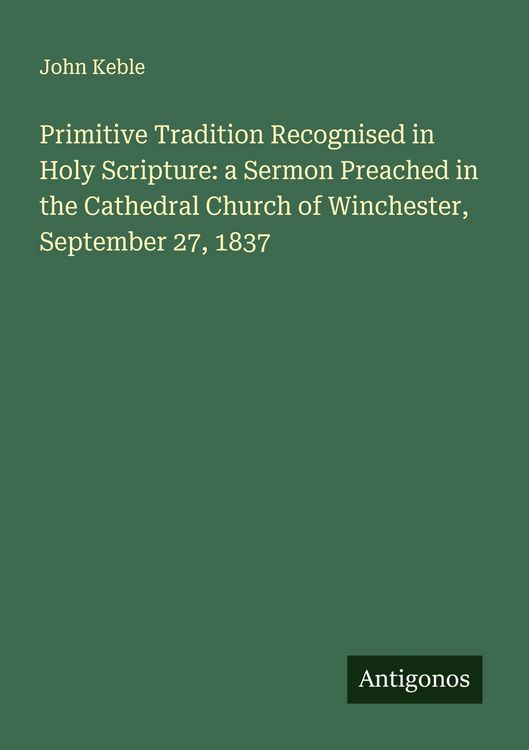 Produktbild: Primitive Tradition Recognised in Holy Scripture: a Sermon Preached in the Cathedral Church of Winchester, September 27, 1837