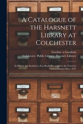 Produktbild: A Catalogue of the Harsnett Library at Colchester: in Which Are Included a Few Books Presented to the Town by Various Donors Since 1631