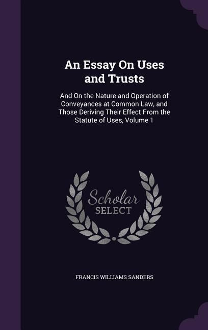 Produktbild: An Essay On Uses and Trusts: And On the Nature and Operation of Conveyances at Common Law, and Those Deriving Their Effect From the Statute of Uses