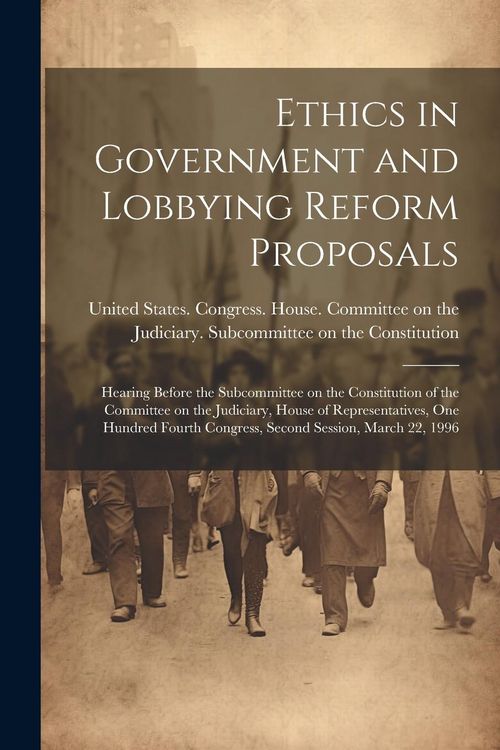Produktbild: Ethics in Government and Lobbying Reform Proposals: Hearing Before the Subcommittee on the Constitution of the Committee on the Judiciary, House of Re
