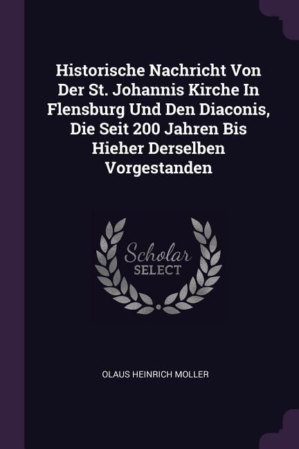 Produktbild: Historische Nachricht Von Der St. Johannis Kirche In Flensburg Und Den Diaconis, Die Seit 200 Jahren Bis Hieher Derselben Vorgestanden