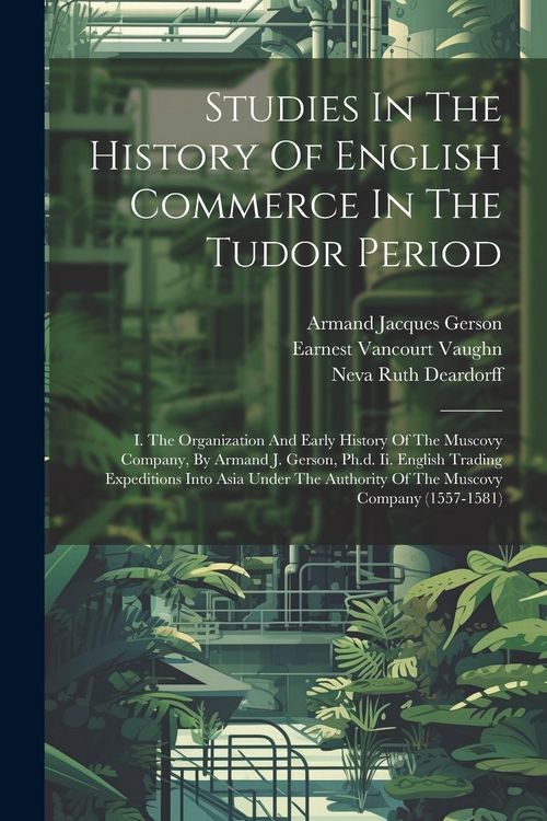 Produktbild: Studies In The History Of English Commerce In The Tudor Period: I. The Organization And Early History Of The Muscovy Company, By Armand J. Gerson, Ph.