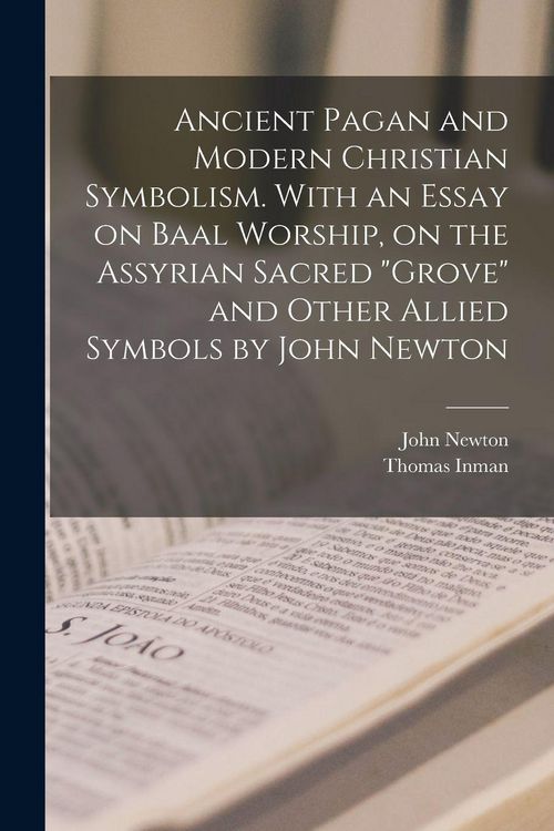 Produktbild: Ancient Pagan and Modern Christian Symbolism. With an Essay on Baal Worship, on the Assyrian Sacred "grove" and Other Allied Symbols by John Newton