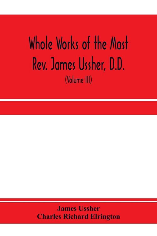 Produktbild: Whole works of the Most Rev. James Ussher, D.D., Lord Archbishop of Armagh, and Primate of all Ireland. now for the first time collected, with a life of the author and an account of his writings (Volume III)