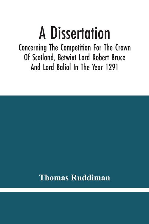 Produktbild: A Dissertation; Concerning The Competition For The Crown Of Scotland, Betwixt Lord Robert Bruce And Lord Baliol In The Year 1291; Wherein Is Proved, T