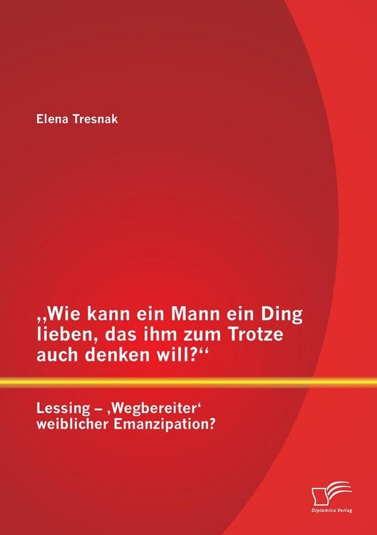 Produktbild: "Wie kann ein Mann ein Ding lieben, das ihm zum Trotze auch denken will?" Lessing - 'Wegbereiter' weiblicher Emanzipation?