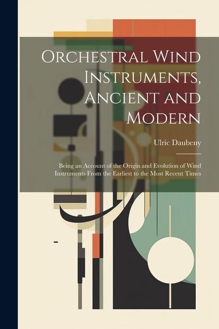 Produktbild: Orchestral Wind Instruments, Ancient and Modern: Being an Account of the Origin and Evolution of Wind Instruments From the Earliest to the Most Recent