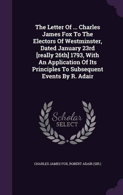 Produktbild: The Letter Of ... Charles James Fox To The Electors Of Westminster, Dated January 23rd [really 26th] 1793, With An Application Of Its Principles To Su