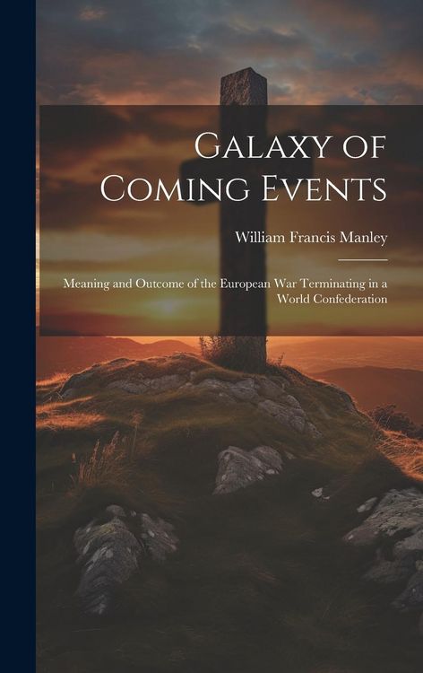 Produktbild: Galaxy of Coming Events: Meaning and Outcome of the European War Terminating in a World Confederation