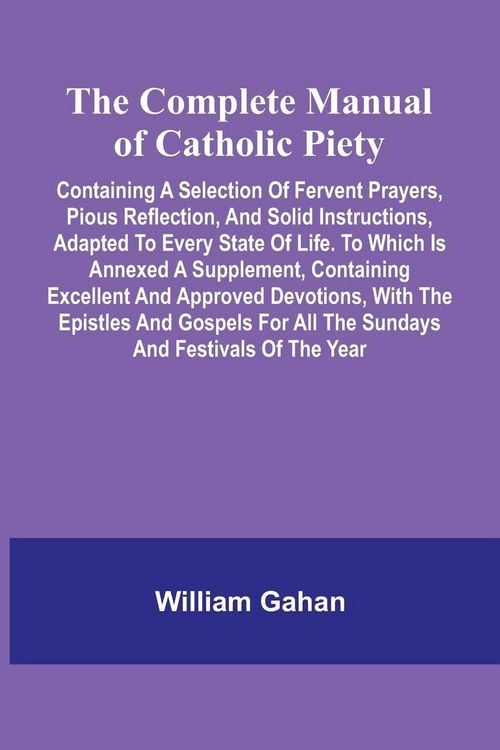 Produktbild: The Complete Manual Of Catholic Piety; Containing A Selection Of Fervent Prayers, Pious Reflection, And Solid Instructions, Adapted To Every State Of