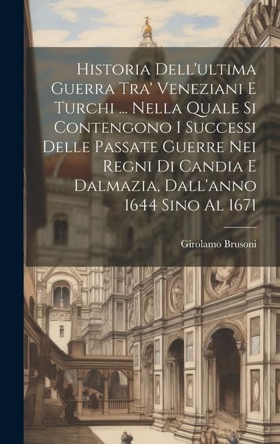 Produktbild: Historia Dell'ultima Guerra Tra' Veneziani E Turchi ... Nella Quale Si Contengono I Successi Delle Passate Guerre Nei Regni Di Candia E Dalmazia, Dall