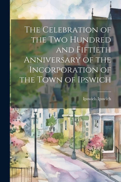 Produktbild: The Celebration of the two Hundred and Fiftieth Anniversary of the Incorporation of the Town of Ipswich