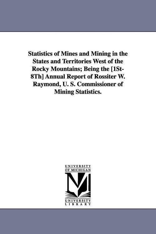 Produktbild: Statistics of Mines and Mining in the States and Territories West of the Rocky Mountains; Being the [1st-8th] Annual Report of Rossiter W. Raymond, U.
