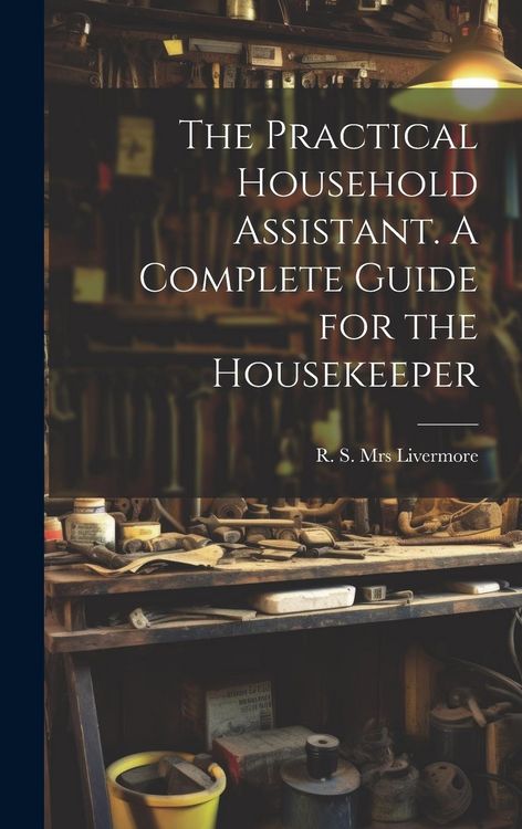 Produktbild: The Practical Household Assistant. A Complete Guide for the Housekeeper