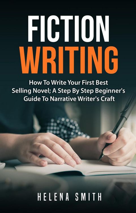 Produktbild: Fiction Writing: How To Write Your First Best Selling Novel; A Step By Step Beginner's Guide To Narrative Writer's Craft