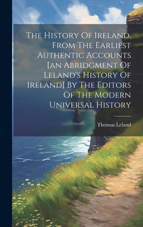 Produktbild: The History Of Ireland, From The Earliest Authentic Accounts [an Abridgment Of Leland's History Of Ireland] By The Editors Of The Modern Universal His