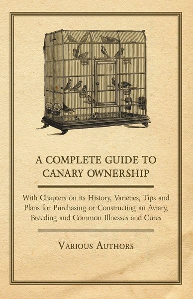 Produktbild: A Complete Guide to Canary Ownership - With Chapters on Its History, Varieties, Tips and Plans for Purchasing or Constructing an Aviary, Breeding and Common Illness and Cures