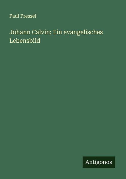 Johann Calvin: Ein evangelisches Lebensbild, Taschenbuch von Paul Pressel, Antigonos Verlag, 9783386391917