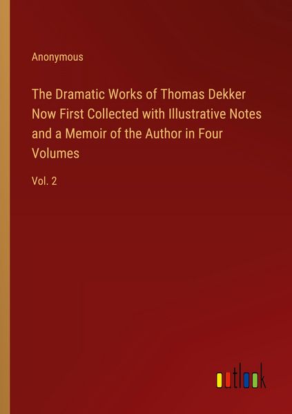 Produktbild: The Dramatic Works of Thomas Dekker Now First Collected with Illustrative Notes and a Memoir of the Author in Four Volumes
