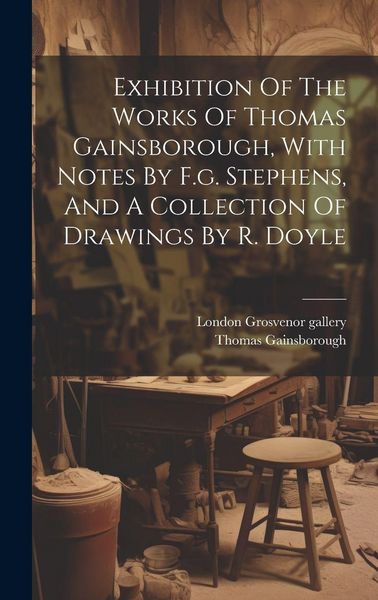 Produktbild: Exhibition Of The Works Of Thomas Gainsborough, With Notes By F.g. Stephens, And A Collection Of Drawings By R. Doyle