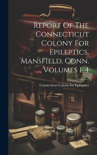Produktbild: Report Of The Connecticut Colony For Epileptics, Mansfield, Conn. ..., Volumes 1-4