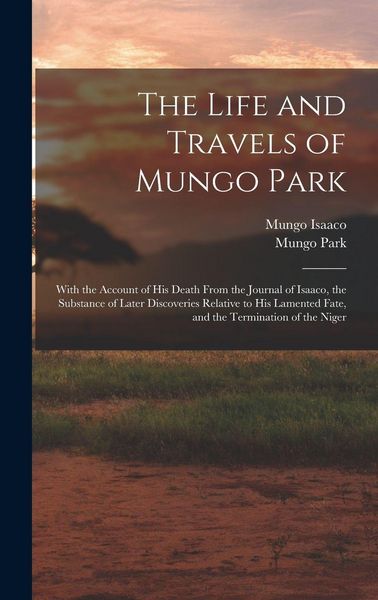 Produktbild: The Life and Travels of Mungo Park: With the Account of His Death From the Journal of Isaaco, the Substance of Later Discoveries Relative to His Lamen