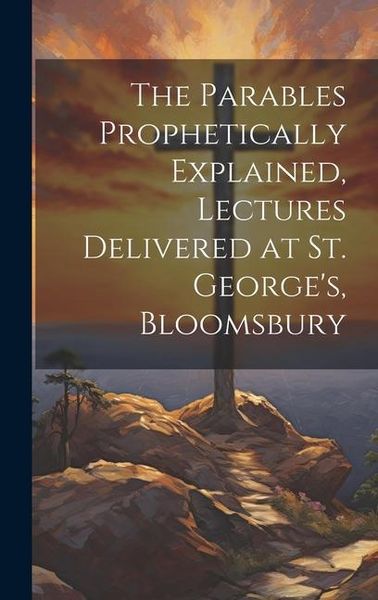 Produktbild: The Parables Prophetically Explained, Lectures Delivered at St. George's, Bloomsbury