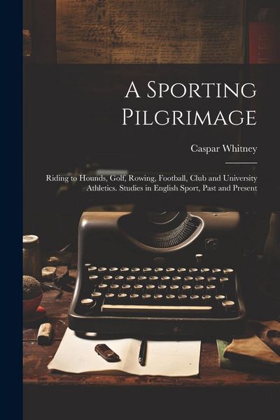 Produktbild: A Sporting Pilgrimage; Riding to Hounds, Golf, Rowing, Football, Club and University Athletics. Studies in English Sport, Past and Present