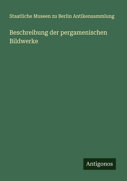 Beschreibung der pergamenischen Bildwerke, Taschenbuch von Staatliche Museen zu Berlin Antikensammlung, Antigonos Verlag, 9783563900635