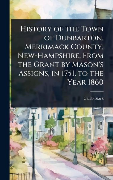 Produktbild: History of the Town of Dunbarton, Merrimack County, New-Hampshire, From the Grant by Mason's Assigns, in 1751, to the Year 1860