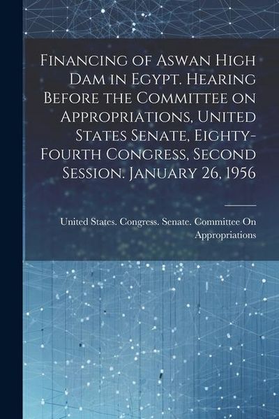 Produktbild: Financing of Aswan High Dam in Egypt. Hearing Before the Committee on Appropriations, United States Senate, Eighty-fourth Congress, Second Session. Ja