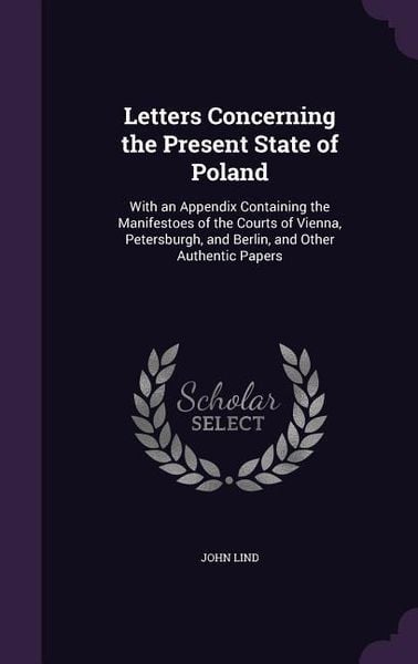 Produktbild: Letters Concerning the Present State of Poland: With an Appendix Containing the Manifestoes of the Courts of Vienna, Petersburgh, and Berlin, and Othe